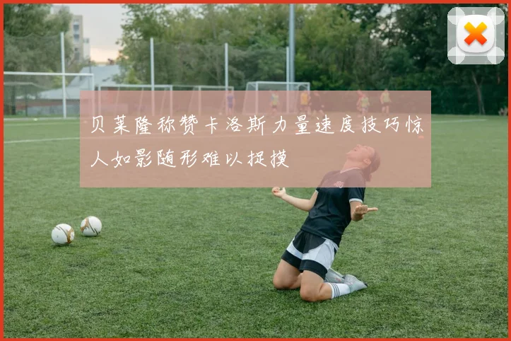 贝莱隆称赞卡洛斯力量速度技巧惊人如影随形难以捉摸