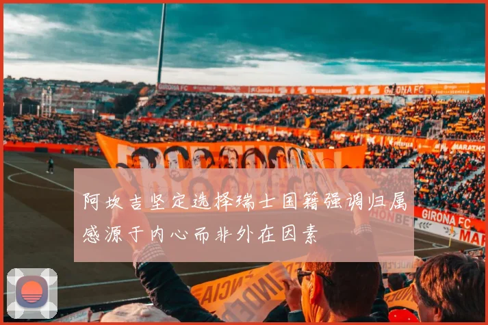 阿坎吉坚定选择瑞士国籍强调归属感源于内心而非外在因素