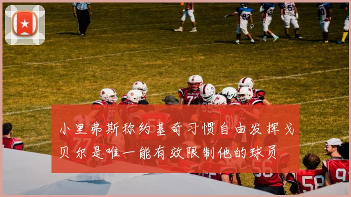 小里弗斯称约基奇习惯自由发挥戈贝尔是唯一能有效限制他的球员