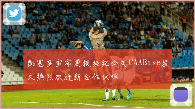 凯塞多宣布更换经纪公司CAABase发文热烈欢迎新合作伙伴