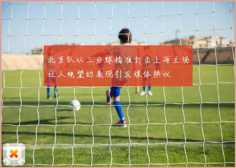 北京队以三分球精准打击上海主场让人绝望的表现引发媒体热议