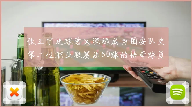 张玉宁进球意义深远成为国安队史第二位职业联赛进60球的传奇球员