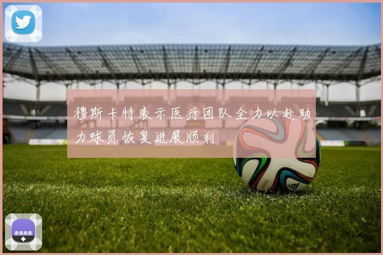 穆斯卡特表示医疗团队全力以赴助力球员恢复进展顺利