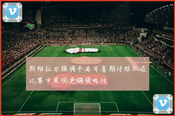 斯维拉尔强调平局可喜期待球队在比赛中展现更强侵略性
