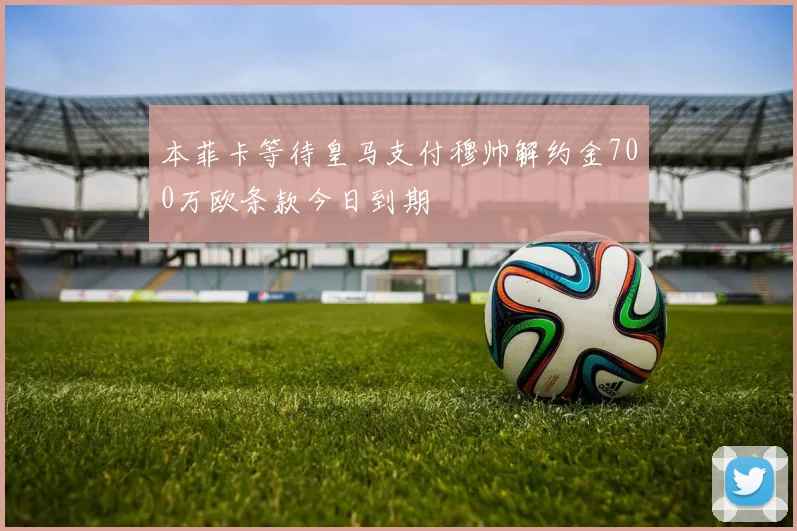本菲卡等待皇马支付穆帅解约金700万欧条款今日到期