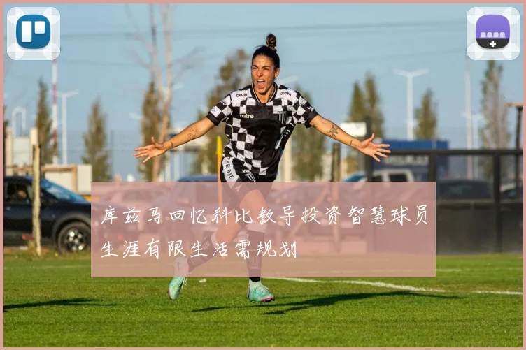库兹马回忆科比教导投资智慧球员生涯有限生活需规划