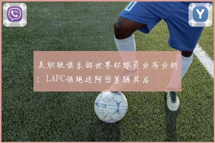 美职联俱乐部世界杯球员分布分析：LAFC领跑迈阿密紧随其后
