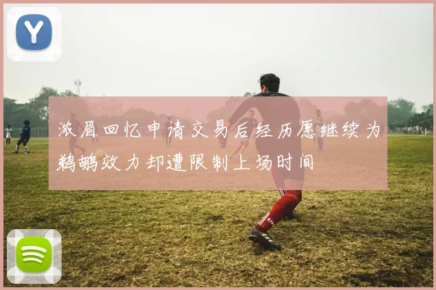 浓眉回忆申请交易后经历愿继续为鹈鹕效力却遭限制上场时间