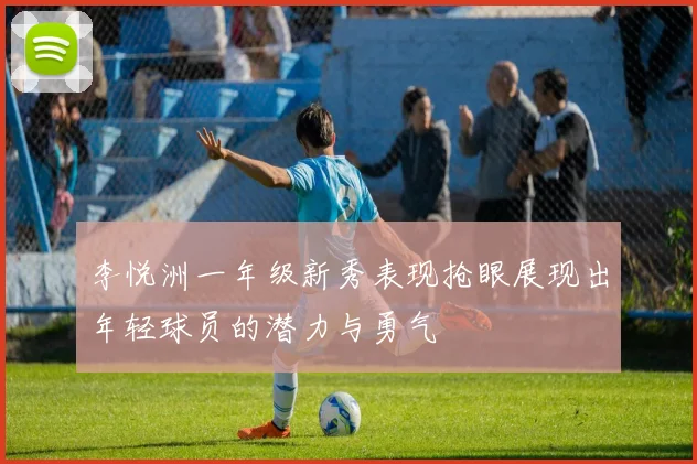 李悦洲一年级新秀表现抢眼展现出年轻球员的潜力与勇气
