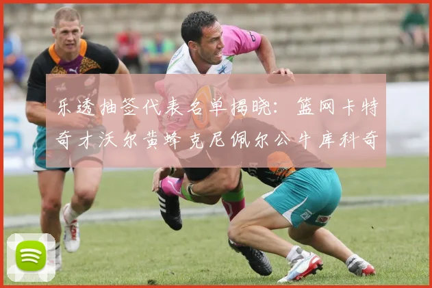 乐透抽签代表名单揭晓：篮网卡特奇才沃尔黄蜂克尼佩尔公牛库科奇齐聚一堂