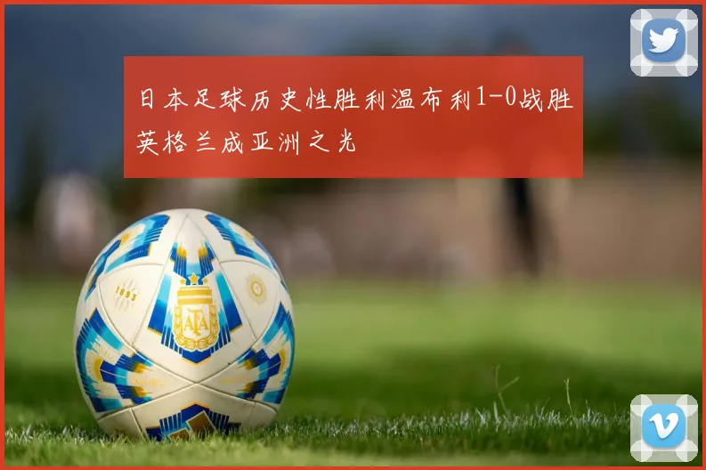 日本足球历史性胜利温布利1-0战胜英格兰成亚洲之光